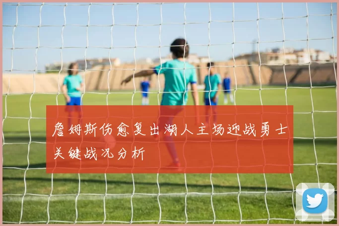 詹姆斯伤愈复出湖人主场迎战勇士关键战况分析