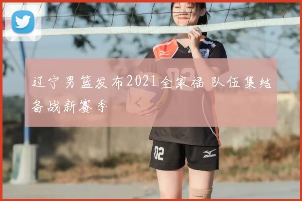 辽宁男篮发布2021全家福 队伍集结备战新赛季