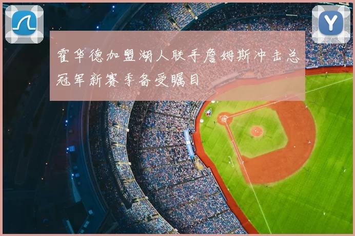 霍华德加盟湖人联手詹姆斯冲击总冠军新赛季备受瞩目