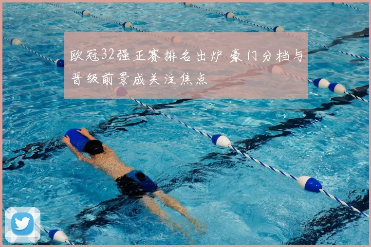 欧冠32强正赛排名出炉 豪门分档与晋级前景成关注焦点