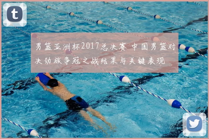 男篮亚洲杯2017总决赛 中国男篮对决劲旅争冠之战结果与关键表现