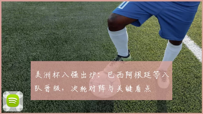 美洲杯八强出炉：巴西阿根廷等八队晋级，次轮对阵与关键看点