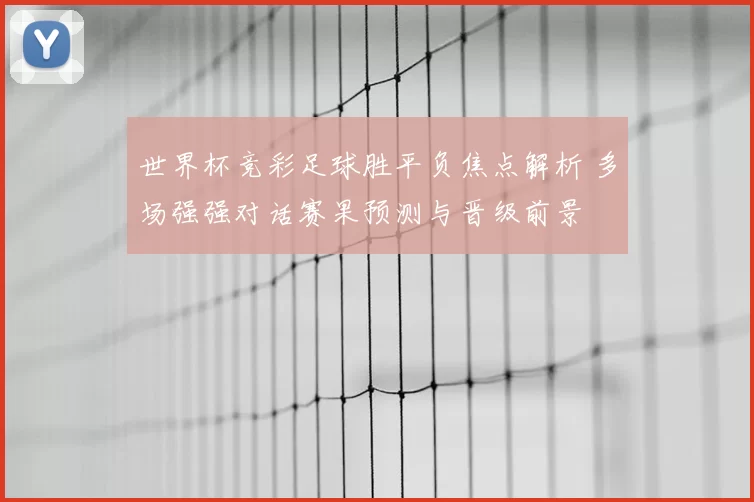 世界杯竞彩足球胜平负焦点解析 多场强强对话赛果预测与晋级前景