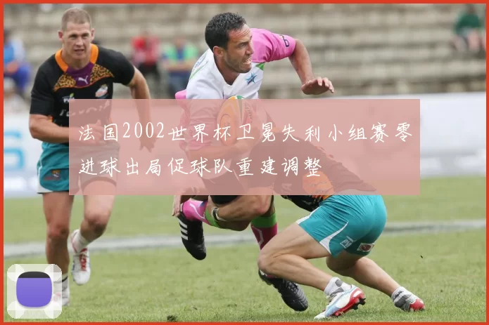 法国2002世界杯卫冕失利小组赛零进球出局促球队重建调整