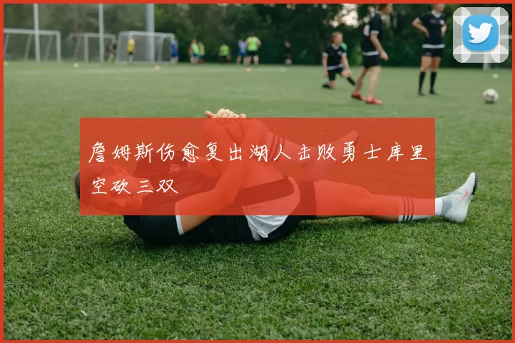 詹姆斯伤愈复出湖人击败勇士库里空砍三双