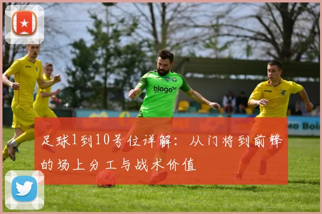 足球1到10号位详解：从门将到前锋的场上分工与战术价值