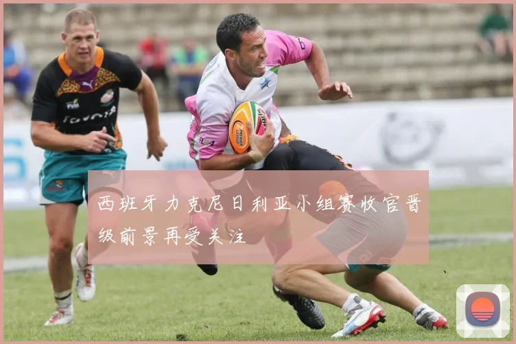 西班牙力克尼日利亚小组赛收官晋级前景再受关注