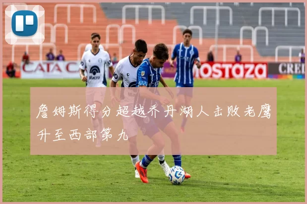 詹姆斯得分超越乔丹湖人击败老鹰升至西部第九