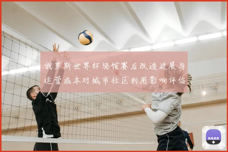 俄罗斯世界杯场馆赛后改造进展与运营成本对城市社区利用影响评估