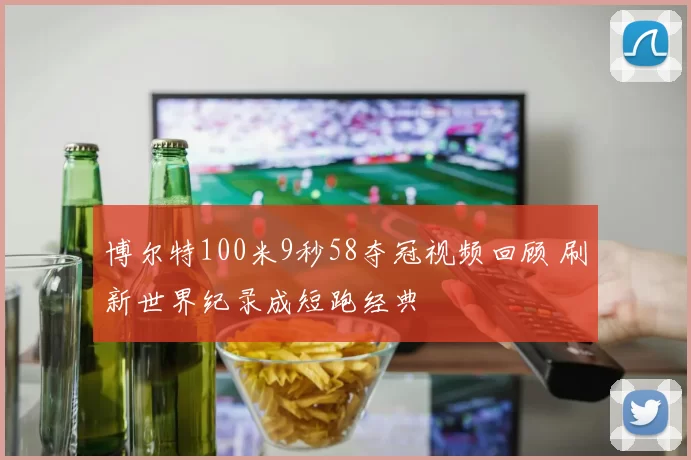 博尔特100米9秒58夺冠视频回顾 刷新世界纪录成短跑经典