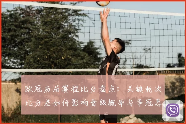 欧冠历届赛程比分盘点：关键轮次比分差如何影响晋级概率与争冠悬念