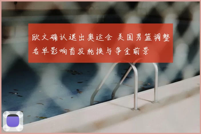 欧文确认退出奥运会 美国男篮调整名单影响首发轮换与争金前景