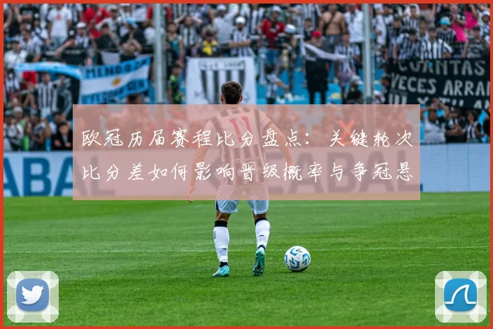 欧冠历届赛程比分盘点：关键轮次比分差如何影响晋级概率与争冠悬念