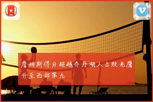 詹姆斯得分超越乔丹湖人击败老鹰升至西部第九