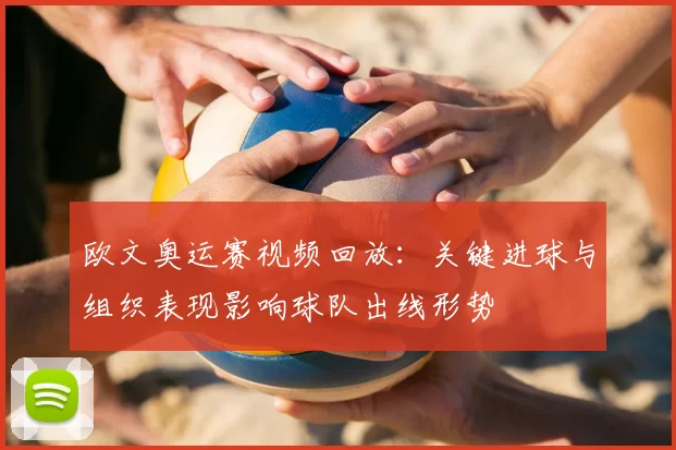 欧文奥运赛视频回放:关键进球与组织表现影响球队出线形势