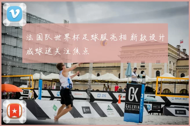 法国队世界杯足球服亮相 新款设计成球迷关注焦点