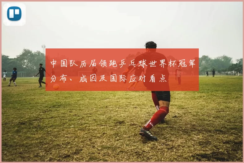 中国队历届领跑乒乓球世界杯冠军分布、成因及国际应对看点