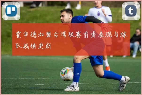 霍华德加盟台湾联赛首秀表现与球队战绩更新