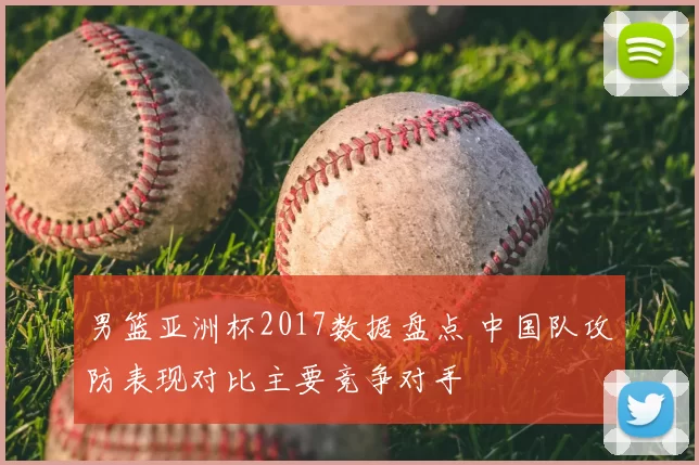 男篮亚洲杯2017数据盘点 中国队攻防表现对比主要竞争对手