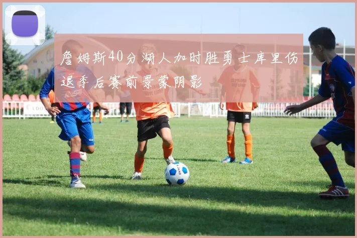 詹姆斯40分湖人加时胜勇士库里伤退季后赛前景蒙阴影