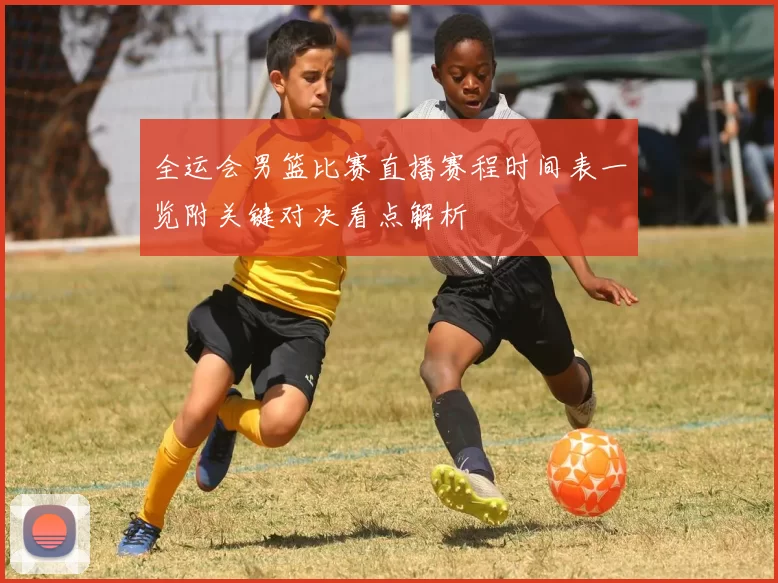 全运会男篮比赛直播赛程时间表一览附关键对决看点解析