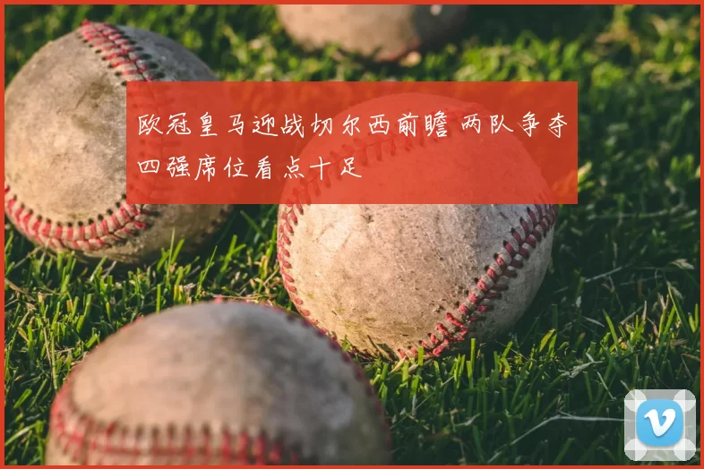 欧冠皇马迎战切尔西前瞻 两队争夺四强席位看点十足