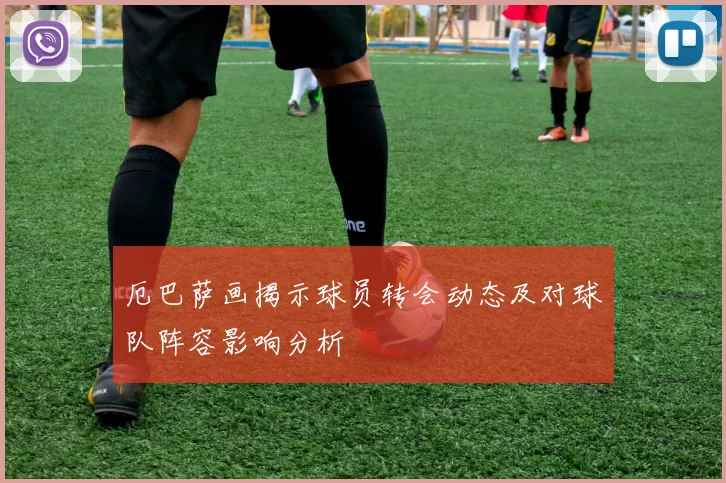 厄巴萨画揭示球员转会动态及对球队阵容影响分析
