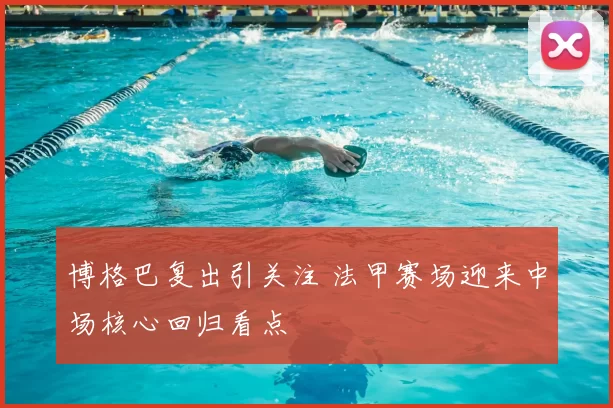 博格巴复出引关注 法甲赛场迎来中场核心回归看点