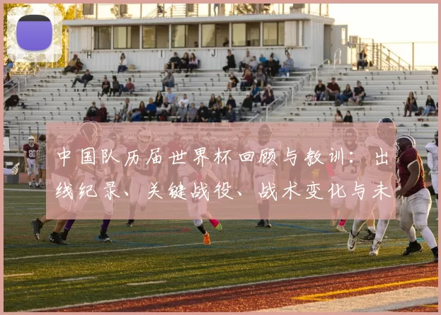 中国队历届世界杯回顾与教训:出线纪录、关键战役、战术变化与未来展望