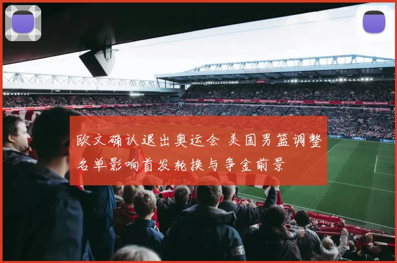 欧文确认退出奥运会 美国男篮调整名单影响首发轮换与争金前景