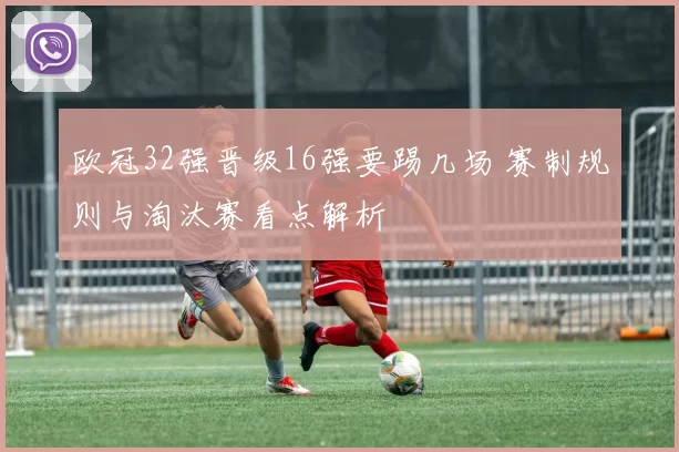 欧冠32强晋级16强要踢几场 赛制规则与淘汰赛看点解析