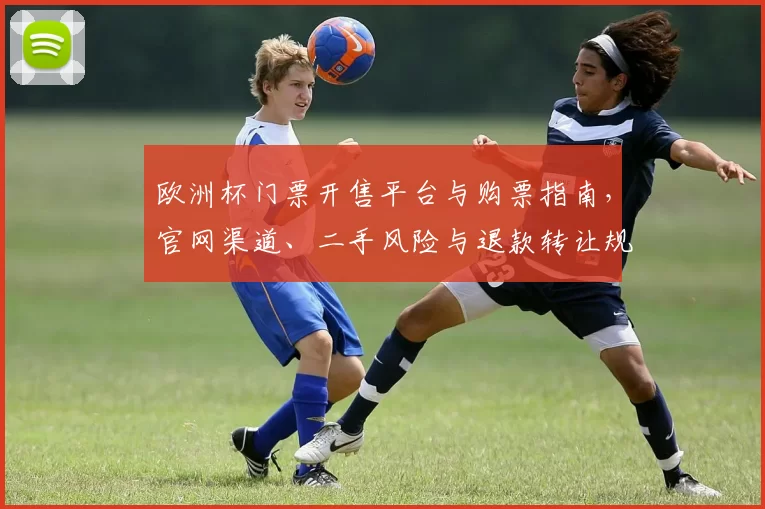 欧洲杯门票开售平台与购票指南,官网渠道、二手风险与退款转让规则