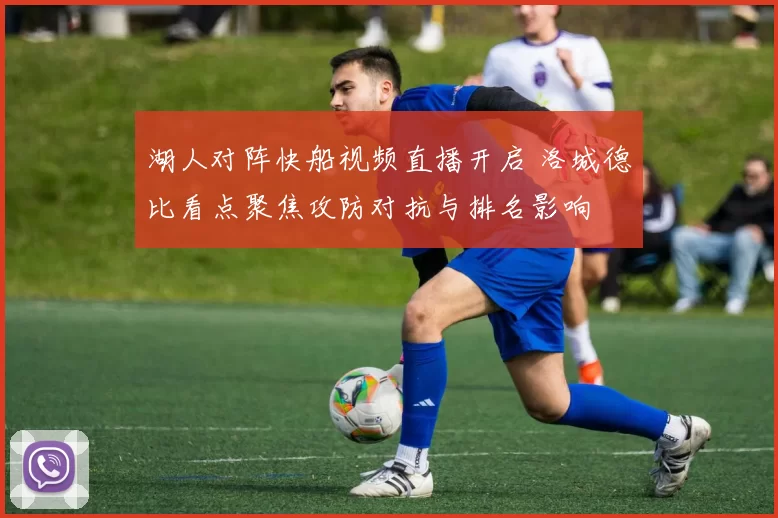 湖人对阵快船视频直播开启 洛城德比看点聚焦攻防对抗与排名影响