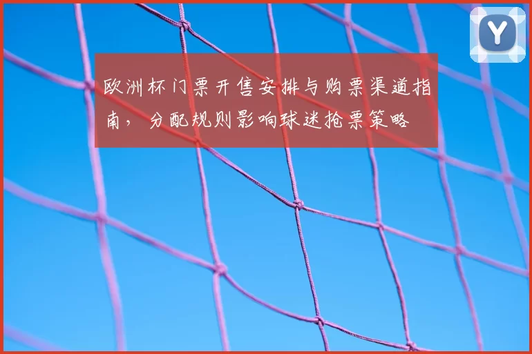 欧洲杯门票开售安排与购票渠道指南,分配规则影响球迷抢票策略