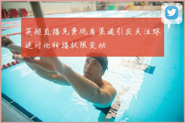 英超直播免费观看渠道引发关注球迷讨论转播权限变动