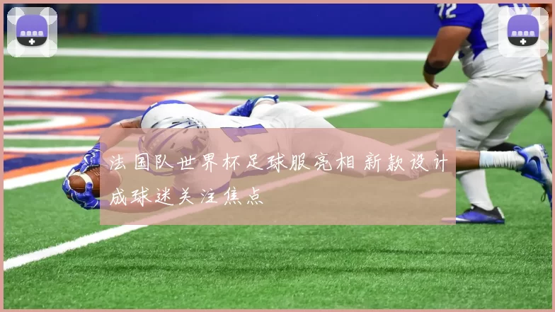 法国队世界杯足球服亮相 新款设计成球迷关注焦点