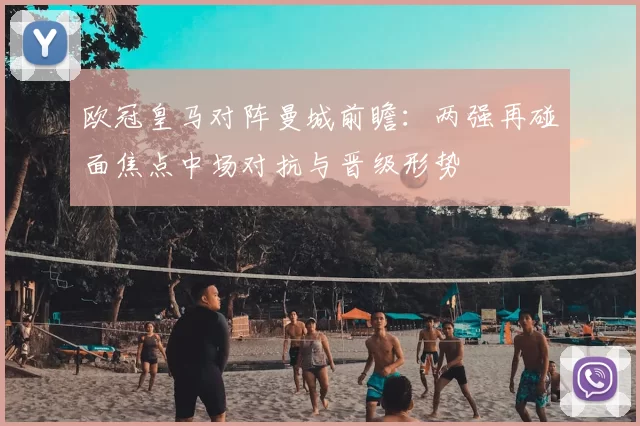 欧冠皇马对阵曼城前瞻:两强再碰面焦点中场对抗与晋级形势